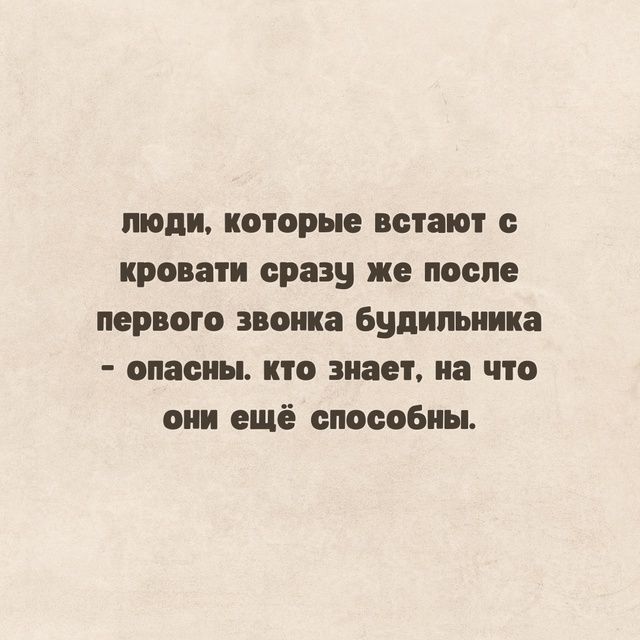 люди, которые встают с кровати сразу же после первого звонка будильника - опасны. кто знает, на что они ещё способны.