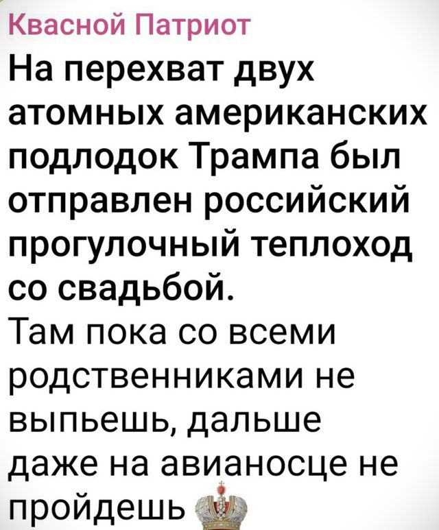 На перехват двух атомных американских подлодок Трампа был отправлен российский прогулочный теплоход со свадьбой. Там пока со всеми родственниками не выпьешь, дальше даже на авиатосце не пройдёшь.