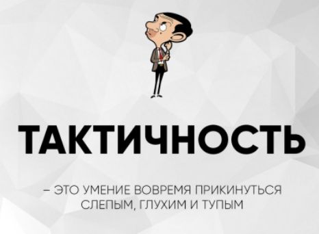 ТАКТИЧНОСТЬ
– ЭТО УМЕНИЕ ВОВРЕМЯ ПРИКИНУТЬСЯ СЛЕПЫМ, ГЛУХИМ И ТУПЫМ