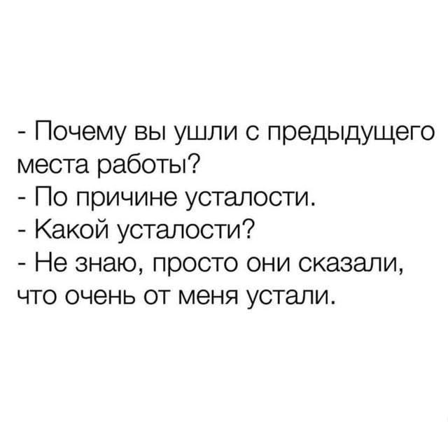 - Почему вы ушли с предыдущего места работы?
- По причине усталости.
- Какой усталости?
- Не знаю, просто они сказали, что очень от меня устали.