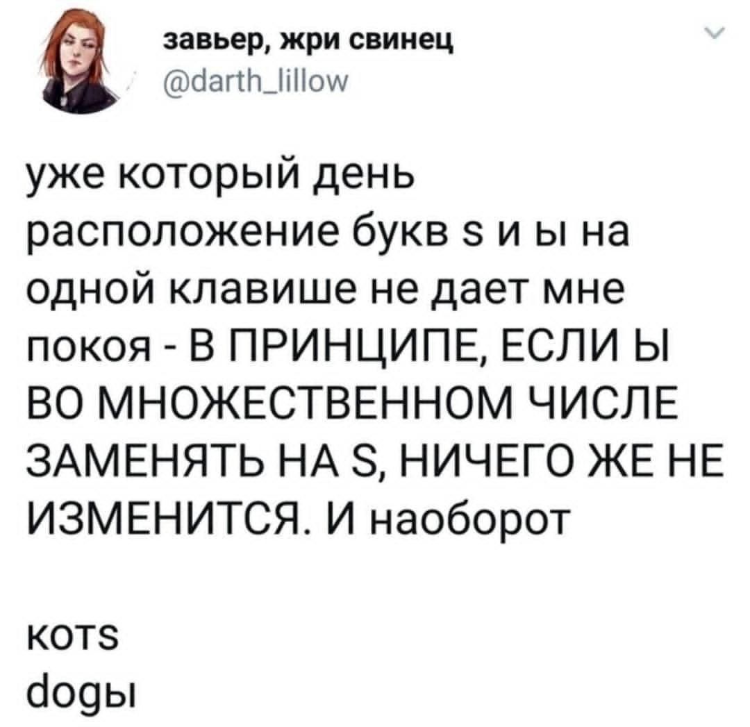 уже который день расположение букв s и ы на одной клавише не дает мне покоя - В PRINCIPE, ЕСЛИ И В МНОЖЕСТВЕННОМ ЧИСЛЕ ЗАМЕНЯТЬ НА S, НИЧЕГО ЖЕ НЕ ИЗМЕНИТСЯ. И наоборот
котс
dogs