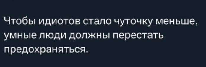Чтобы идиотов стало чуть-чуть меньше, умные люди должны перестать предохраняться.