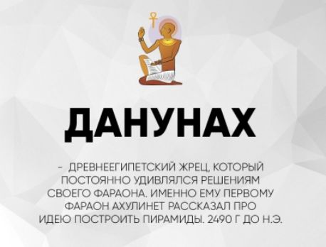 ДАНУНАХ

- Древнеегипетский жрец, который постоянно удивлялся решениям своего фараона. Именно ему первому фараон Ахулит рассказал про идею построить пирамиды. 2490 г до н.э.