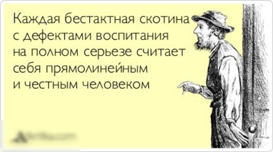 Каждая безтактная скотина с дефектами воспитания на полном серьезе считает себя прямолинейным и честным человеком.