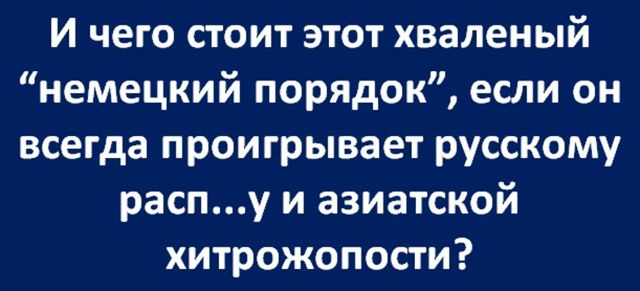 И чего стоит этот хваленый “немецкий порядок”, если он всегда проигрывает русскому расп...у и азиатской хитрожопости?