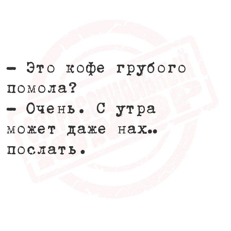 - Это кофе грубого помола?
- Очень. С утра может даже нах.. послать.