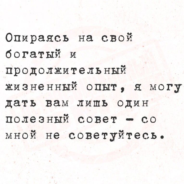Опираясь на свой богатый и продолжительный жизненный опыт, я могу дать вам лишь один полезный совет – со мной не советуйтесь.