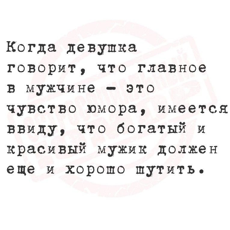 Когда девушка говорит, что главное в мужчине – это чувство юмора, имеется в виду, что богатый и красивый мужик должен еще и хорошо шутить.