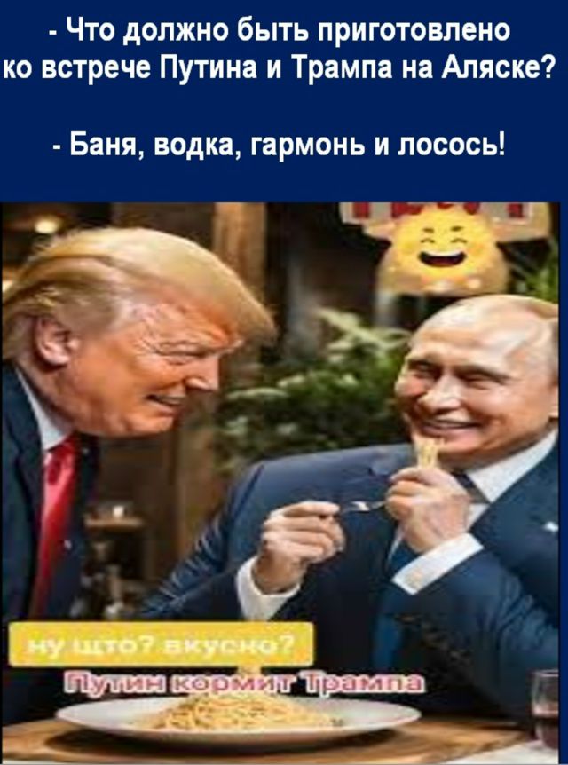  - Что должно быть приготовлено к встрече Путина и Трампа на Аляске?  - Баня, водка, гармонь и лосось! 

ну что? вкусно? 
Путин кормит Трампа