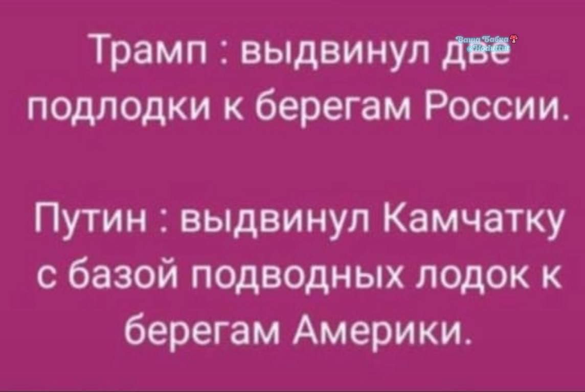 Трамп : выдвинул две подлодки к берегам России.
Путин : выдвинул Камчатку с базой подводных лодок к берегам Америки.
