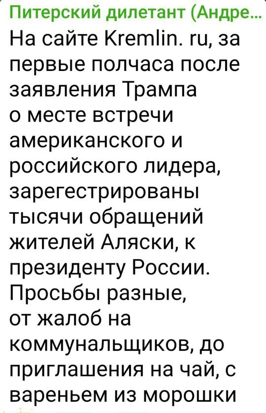 На сайте Kremlin. ru, за первые полчаса после заявления Трампа о месте встречи американского и российского лидера, зарегистрированы тысячи обращений жителей Аляски, к президенту России. Просьбы разные, от жалоб на коммунальщиков, до приглашения на чай, с вареньем из морошки.