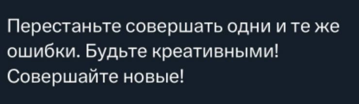 Перестаньте совершать одни и те же ошибки. Будьте креативными! Совершайте новые!