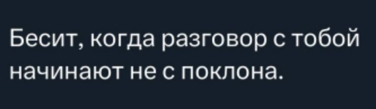 Бесит, когда разговор с тобой начинают не с поклона.