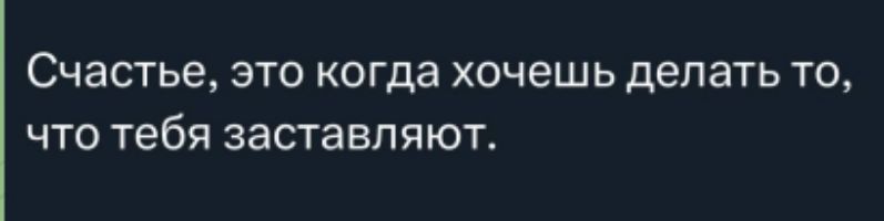 Счастье, это когда хочешь делать то, что тебя заставляют.