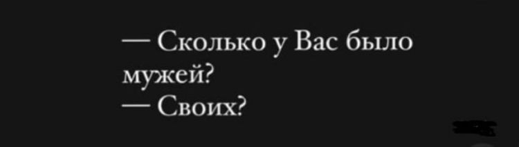 — Сколько у Вас было мужей? — Своих?