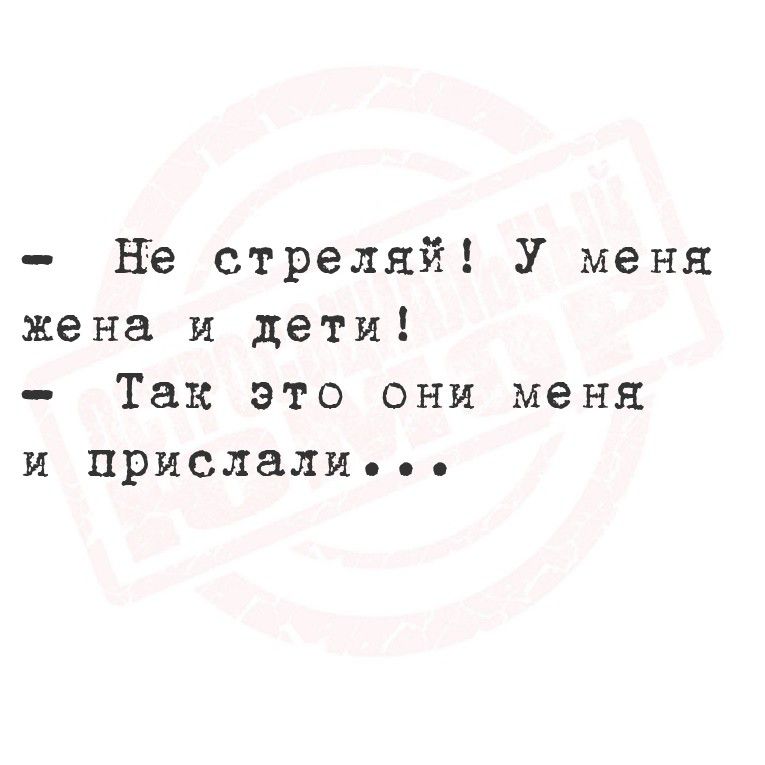 - Не стреляй! У меня жена и дети!
- Так это они меня и прислали...