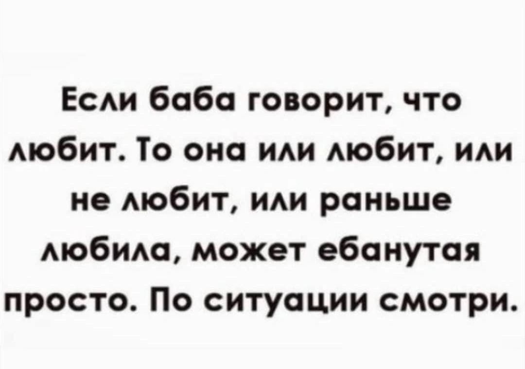 Если баба говорит, что любит. То она или любит, или не любит, или раньше любила, может ебанутая просто. По ситуации смотри.
