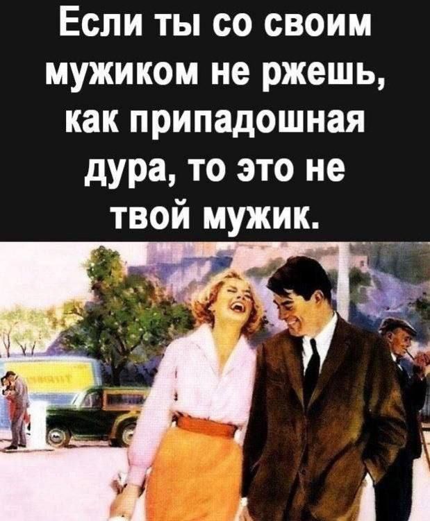 Если ты со своим мужиком не ржешь, как припадошная дура, то это не твой мужик.