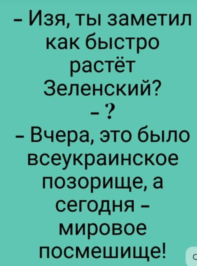 – Изя, ты заметил как быстро растёт Зеленский?  - ?  – Вчера, это было всеукраинское позорище, а сегодня – мировое посмешище!