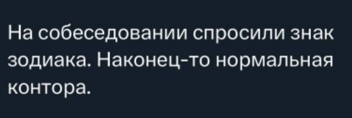 На собеседовании спросили знак зодиака. Наконец-то нормальная контора.