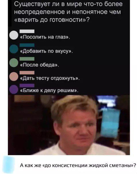 Существует ли в мире что-то более неопределённое и непонятное чем «варить до готовности»?

«Посолить на глаз».
«Добавить по вкусу».
«После обеда».
«Дать тесту отдохнуть».
«Ближе к делу решим».

А как же «до консистенции жидкой сметаны»?