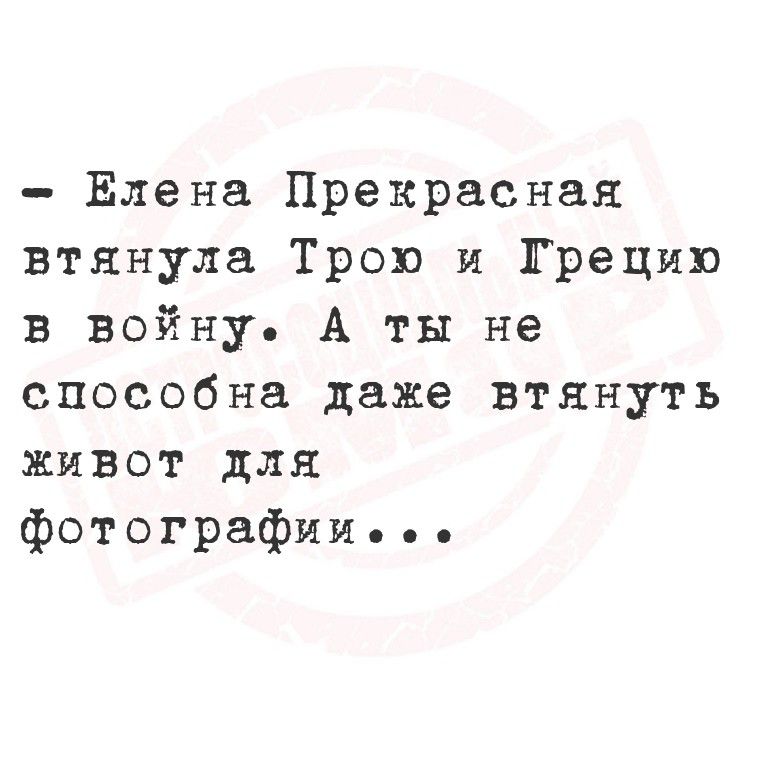 - Елена Прекрасная втянула Трою и Грецию в войну. А ты не способна даже втянуть живот для фотографии...