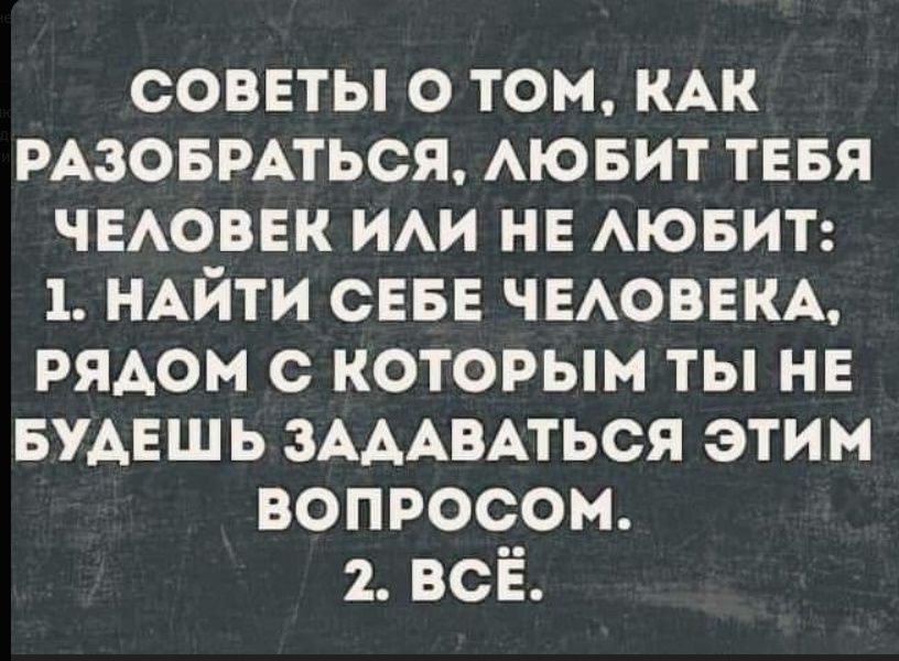 СОВЕТЫ О ТОМ, КАК РАЗОБРАТЬСЯ, ЛЮБИТ ТЕБЯ ЧЕЛОВЕК ИЛИ НЕ ЛЮБИТ: 1. НАЙТИ СЕБЕ ЧЕЛОВЕКА, РЯДОМ С КОТОРЫМ ТЫ НЕ БУДЕШЬ ЗАДАВАТЬСЯ ЭТИМ ВОПРОСОМ. 2. ВСЁ.