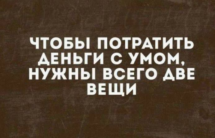 ЧтобЫ ПОТРАТИТЬ ДЕНЬГИ С УМОМ, НУЖНЫ ВСЕГО ДВЕ ВЕЩИ