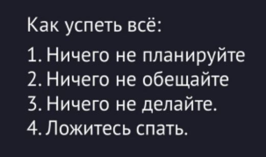 Как успеть всё:
1. Ничего не планируйте
2. Ничего не обещайте
3. Ничего не делайте.
4. Ложитесь спать.