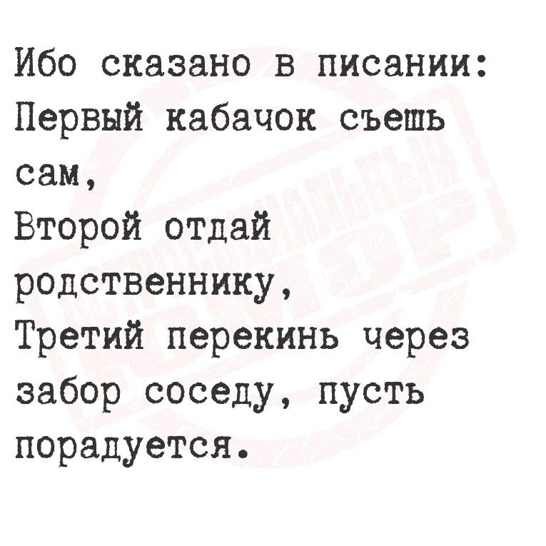 Ибо сказано в писании: Первый кабачок съешь сам, Второй отдай родственнику, Третий перекинь через забор соседу, пусть порадуется.