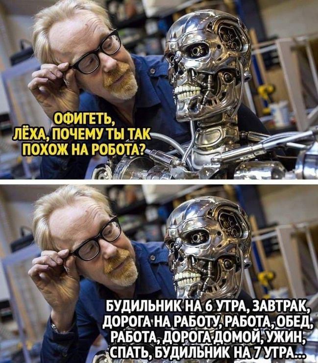 Офигеть, Лёха, почему ты так похож на робота?
Будильник на 6 утра, завтрак, дорога на работу! Работа, обед, работа, дорога домой, ужин, спать, будильник на 7 утра...