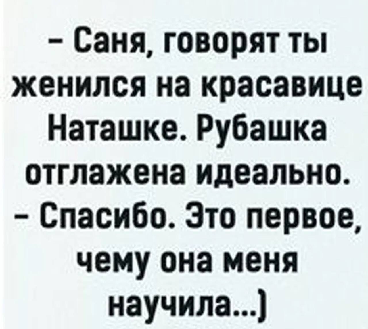 - Саня, говорят ты женился на BEAUTIFUL НатаШке. Рубашка отглажена идеально.
- Спасибо. Это первое, чему она меня научила... )