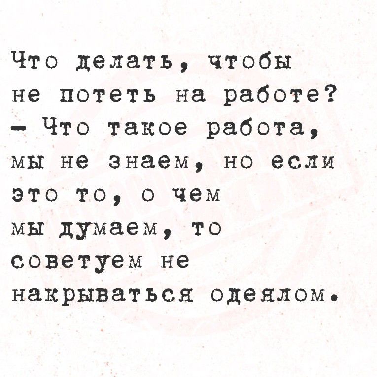Что делать, чтобы

не потеть на работе?
= Что такое работа,
мы не знаем, но если
это то, о чем

мы думаем, то
советуем не
накрываться одеяломь,
