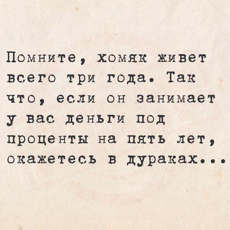 Помните, хомяк живет всего три года. Так что, если он занимает у вас деньги под проценты на пять лет, окажетесь в дураках...