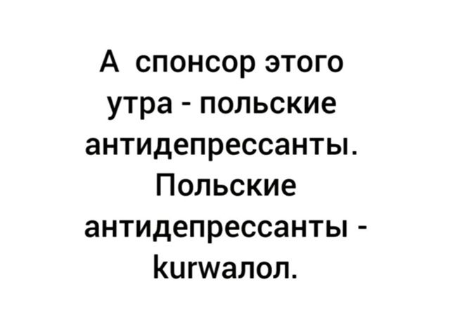 А спонсор этого утра - польские антидепрессанты. Польские антидепрессанты - kurwalol.