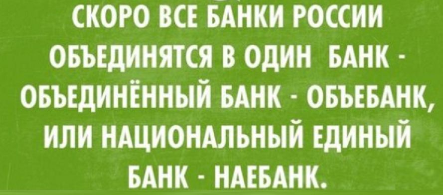 СКОРО ВСЕ БАНКИ РОССИИ ОБЪЕДИНЯТЬСЯ В ОДИН БАНК - ОБЪЕДИНЁННЫЙ БАНК - ОБЪЕБАНК, ИЛИ НАЦИОНАЛЬНЫЙ ЕДИНЫЙ БАНК - НАЕБАНК.