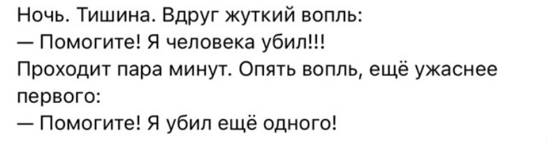 Ночь. Тишина. Вдруг жуткий волк:
— Помогите! Я человека убил!!!
Проходит пара минут. Опять волк, ещё ужаснее первого:
— Помогите! Я убил ещё одного!
