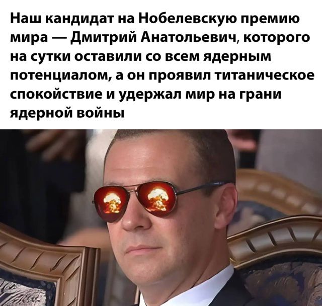 Наш кандидат на Нобелевскую премию мира — Дмитрий Анатольевич, которого на сути оставили со всем ядерным потенциалом, а он проявил титановское спокойствие и удержал мир на грани ядерной войны.