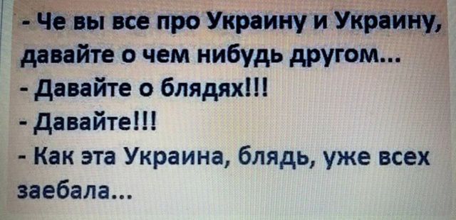 Че вы все про Украину и Украину, давайте о чем-нибудь другом...
- Давайте о блядів!!!
- Давайте!!!
- Как эта Украина, блядь, уже всех заебала...