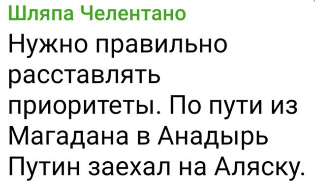 Шляпа Челентано
Нужно правильно расставлять приоритеты. По пути из Магадана в Анадырь Путин заехал на Аляску.