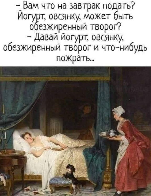 – Вам что на завтрак подать? Йогурт, овсянку, может быть обезжиренный творог?
– Давай йогурт, овсянку, обезжиренный творог и что-нибудь поужинать...