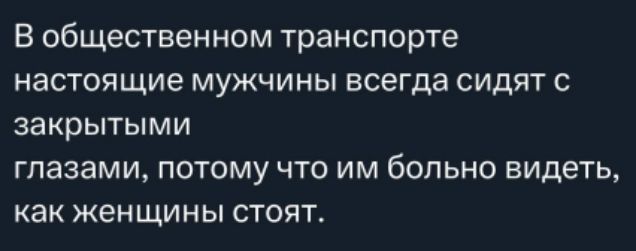 В общественном транспорте настоящие мужчины всегда сидят с закрытыми глазами, потому что им больно видеть, как женщины стоят.
