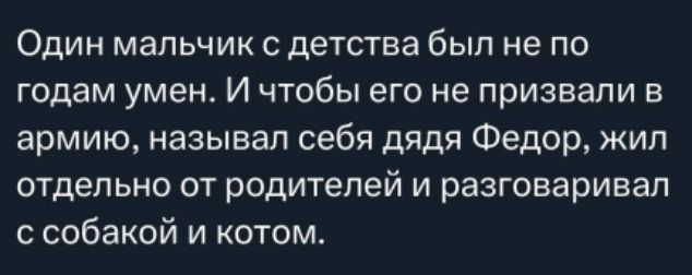 Один мальчик с детства был не по годам умен. И чтобы его не призвали в армию, называл себя дядя Федор, жил отдельно от родителей и разговаривал с собакой и котом.