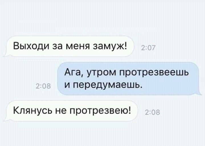 Выходи за меня замуж!
Ага, утром протрезвеешь и передумаешь.
Клянусь не протрезвею!