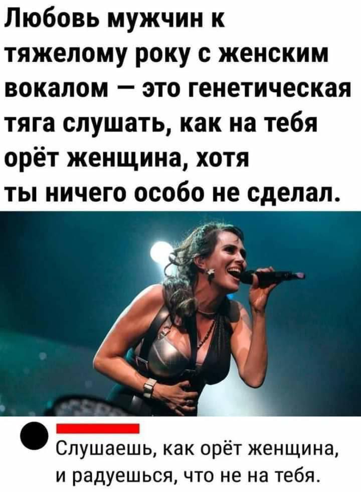 Любовь мужчин к тяжелому року с женским вокалом — это генетическая тяга слушать, как на тебя орёт женщина, хотя ты ничего особого не сделал.
Слушаешь, как орёт женщина, и радуешься, что не на тебя.