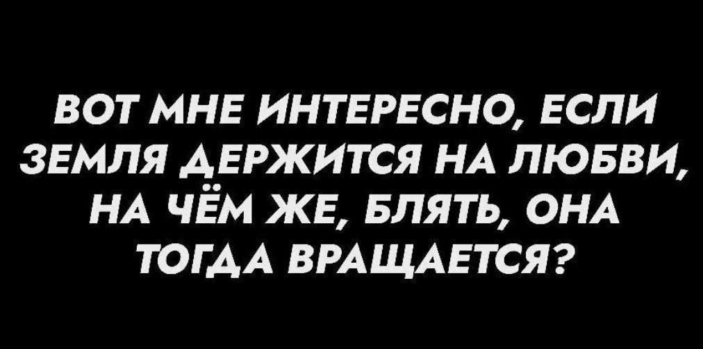 ВOT МНЕ ИНТЕРЕСНО, ЕСЛИ ЗЕМЛЯ Д.EРЖИТСЯ НА ЛЮБВИ, НА ЧЁМ ЖЕ, БЛЯТЬ, ОНА ТОГДА ВРАЩАЕТСЯ?