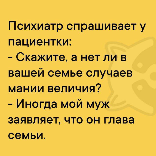 Психиатр спрашивает у пациентки:
- Скажите, а нет ли в вашей семье случаев мании величия?
- Иногда мой муж заявляет, что он глава семьи.