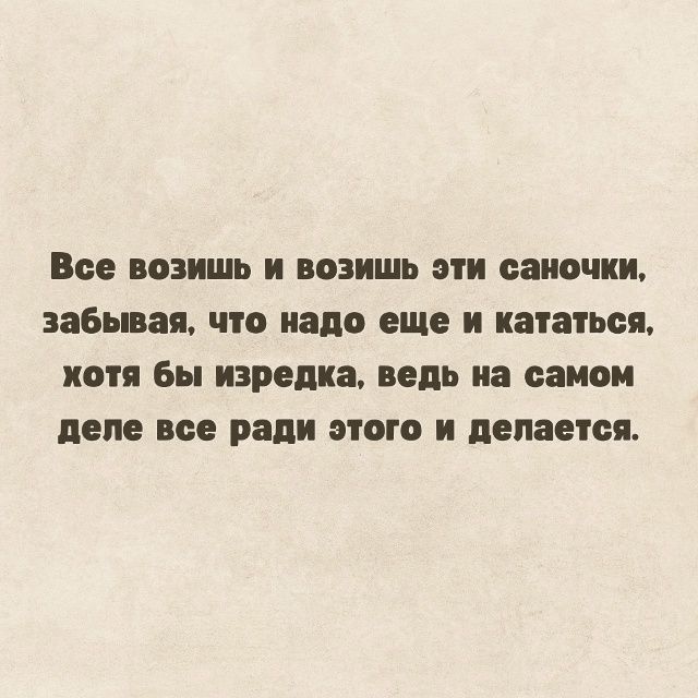 Все возишь и возишь эти саночки, забывая, что надо еще и кататься, хотя бы изредка, ведь на самом деле все ради этого и делается.