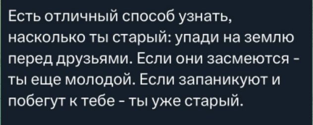 Есть отличный способ узнать, насколько ты старый: упади на землю перед друзьями. Если они засмеются - ты еще молодой. Если запanikуют и побегут к тебе - ты уже старый.