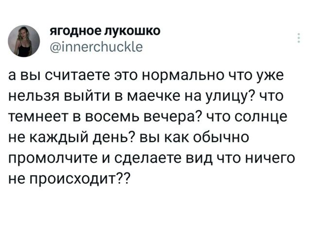 а вы считаете это нормально что уже нельзя выйти в маечке на улицу? что темнеет в восьмом вечера? что солнце не каждый день? вы как обычно промолcnите и сделаете вид что ничего не происходит??